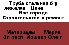 Труба стальная,б/у лежалая › Цена ­ 15 000 - Все города Строительство и ремонт » Материалы   . Марий Эл респ.,Йошкар-Ола г.